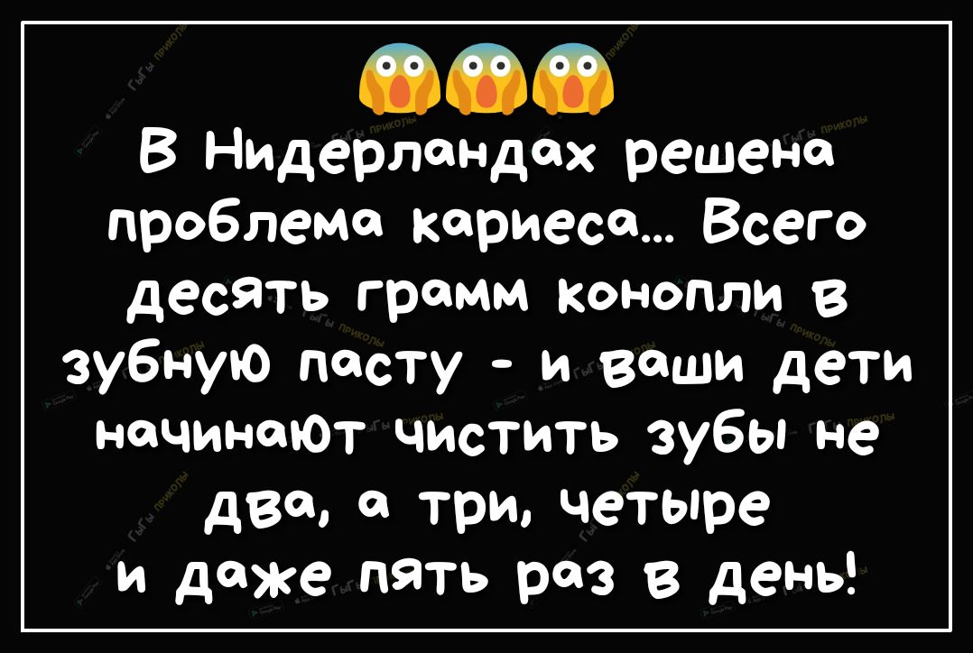 В Нидерландах решена проблема кариеса Всего десять грамм конопли в зубную пасту и ваши дети начинаюТ чистить зубы не два а три четыре и даже пять раз в день