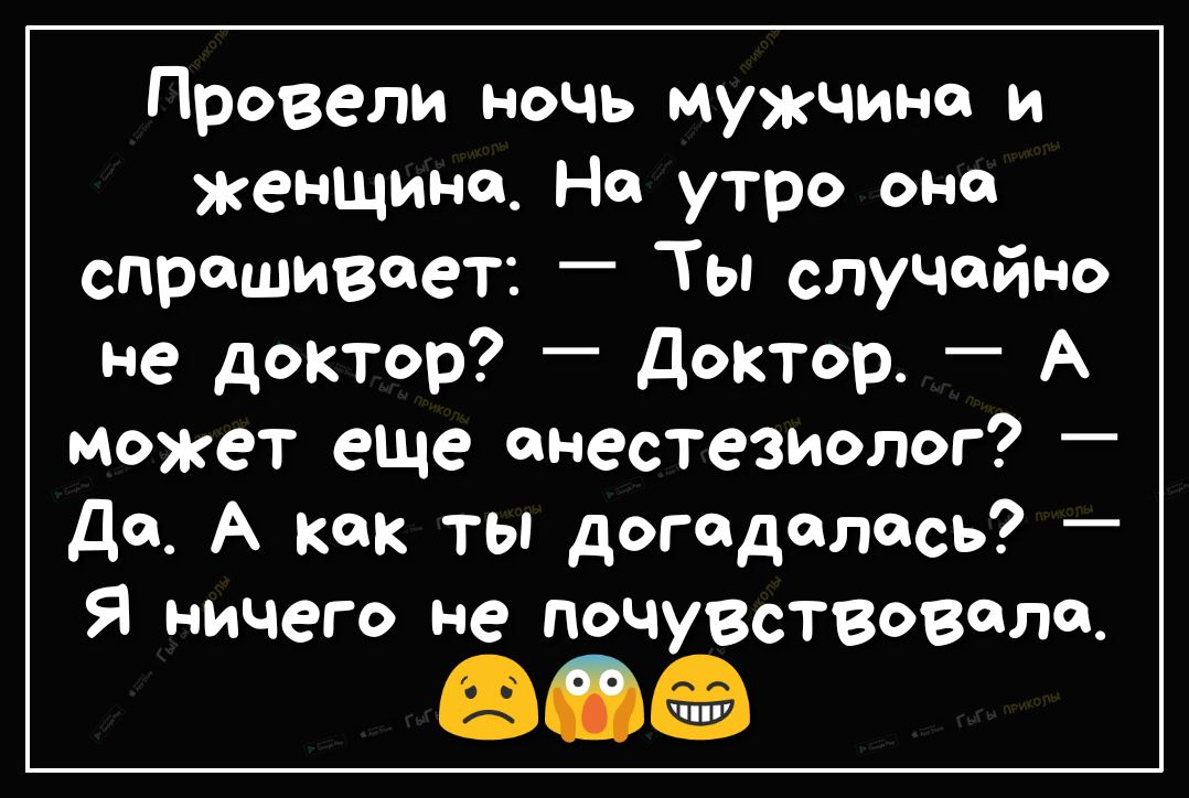 Провели ночь мужчина и женщине На утро она спрашивает Ты случайно не доктор Доктор А может еще анестезиолог Да А как ты догадалась Я ничего не почувствовала ФО