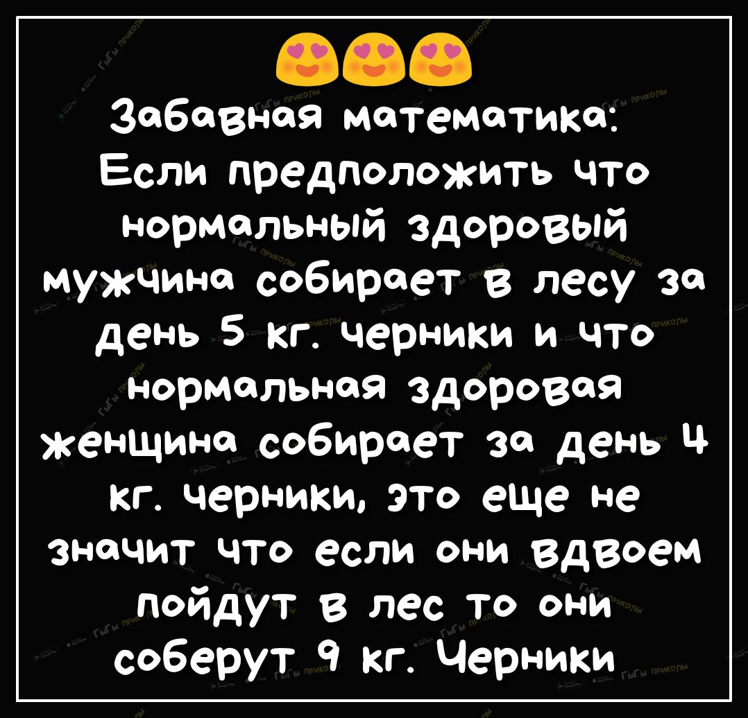 Забавная математика Если предположить что нормальный здоровый мужчина собирает в лесу за день 5 кг черники и что нормальная здоровая женщина собирает за день ч кг черники это еще не значит что если они вдвоем пойдут в лес то они соберут 9 кг Черники