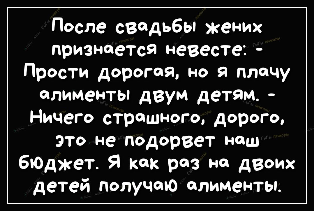 После свадьбы жених признается невесте Прости дорогая но я плачу алименты двум детЯМ Ничего страшного дорого это не подорвет наш бюДжет Я как раз на двоих детей получаю алименты
