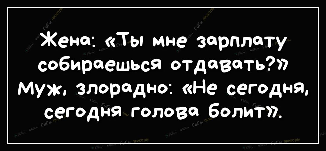 Жена Ты мне зарплату собираешься отдавать Муж злорадно Не сегодня сегодня голова болит