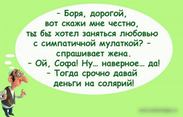 Боря дорогой вот скажи мне честно ть бы хотел заняться любовью с симпатичной мулаткой спрашивает жена Ой Софа Ну наверное да Тогда срочно давай деньги на солярий