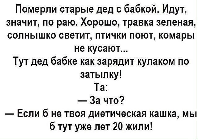 Померпи старые дед с бабкой Идут значит по раю Хорошо травка зеленая солнышко светит птички поют комары не кусают Тут дед бабке как зарядит кулаком по затылку Та За что Если б не твоя диетическая кашка мы б тут уже лет 20 жили