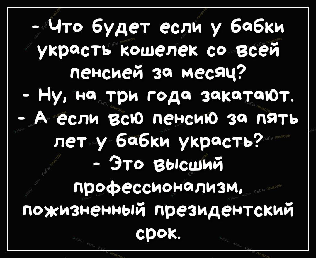 Что будет если у бабки украсть кошелек со всей пенсией за месяц Ну не три года зака гари А если всю пенсию за пять лет у бабки украсть Это высший прОФЕССИОНФЛИЗМо пожизненный президентский срок