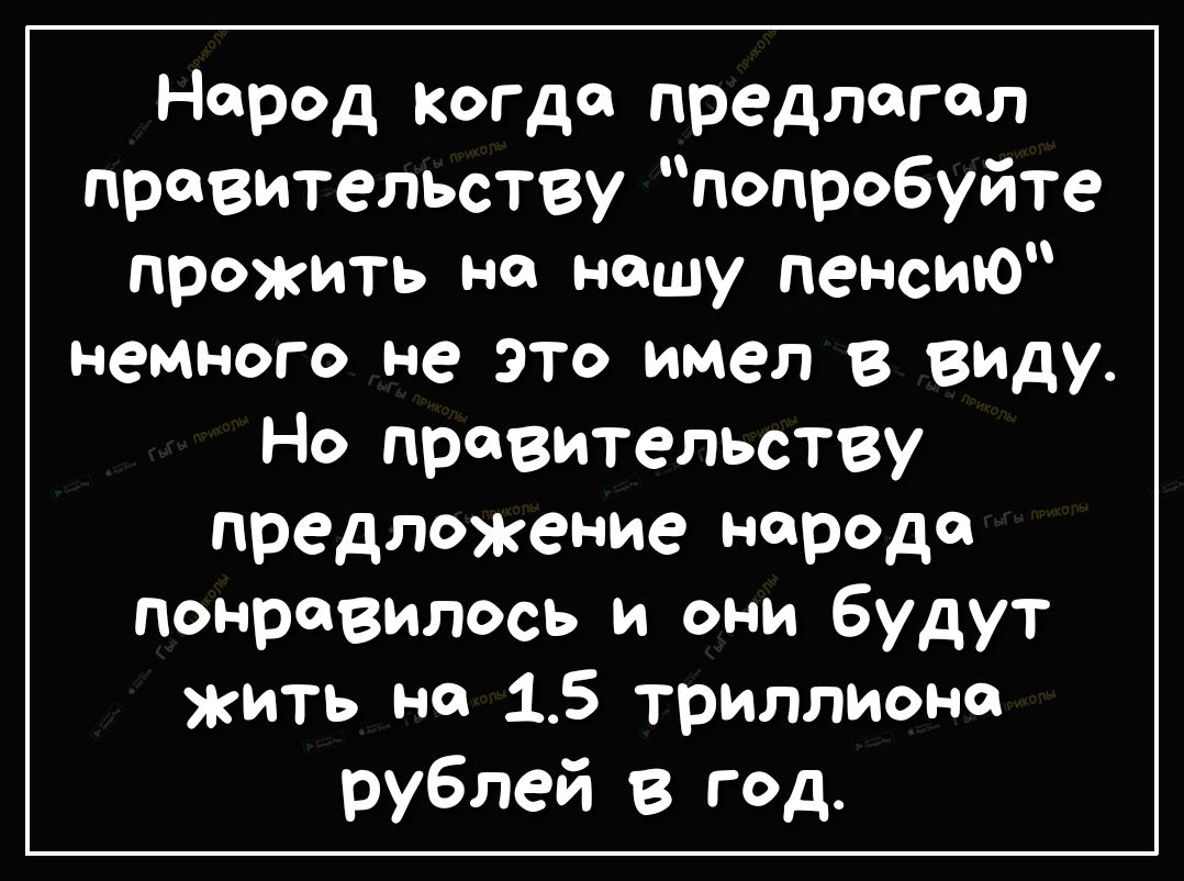 Народ когда предлагал правительству попробуйте прожить на нашу пенсию немного не это имел в виду Но правительству предложение народа понравилось и они будут жить на 15 триллиона рублей в год