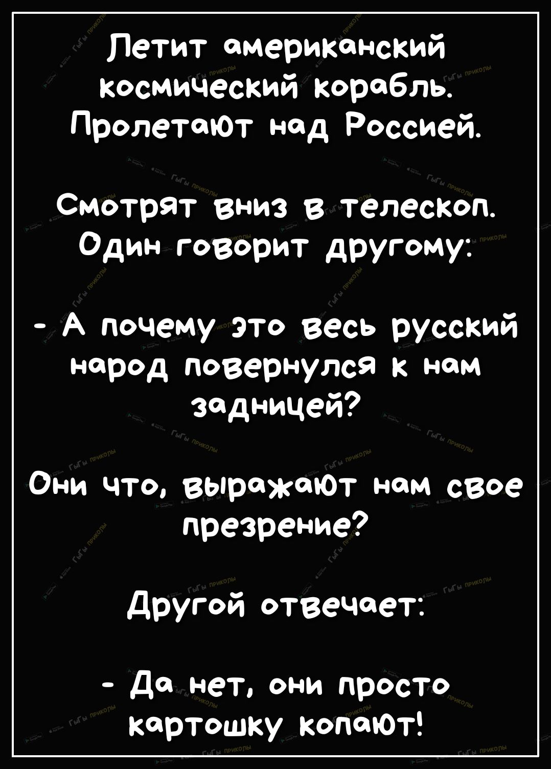 Петит американский Космический корабль ПролетаЮТ над Россией Смотрят вниз в телесКоп Один говорит другому А почему это весь русский народ повернулся к нам задницей Они что вырожоЮТ нам свое презрение Другой отвечает Да нет они просто картошку Коптот
