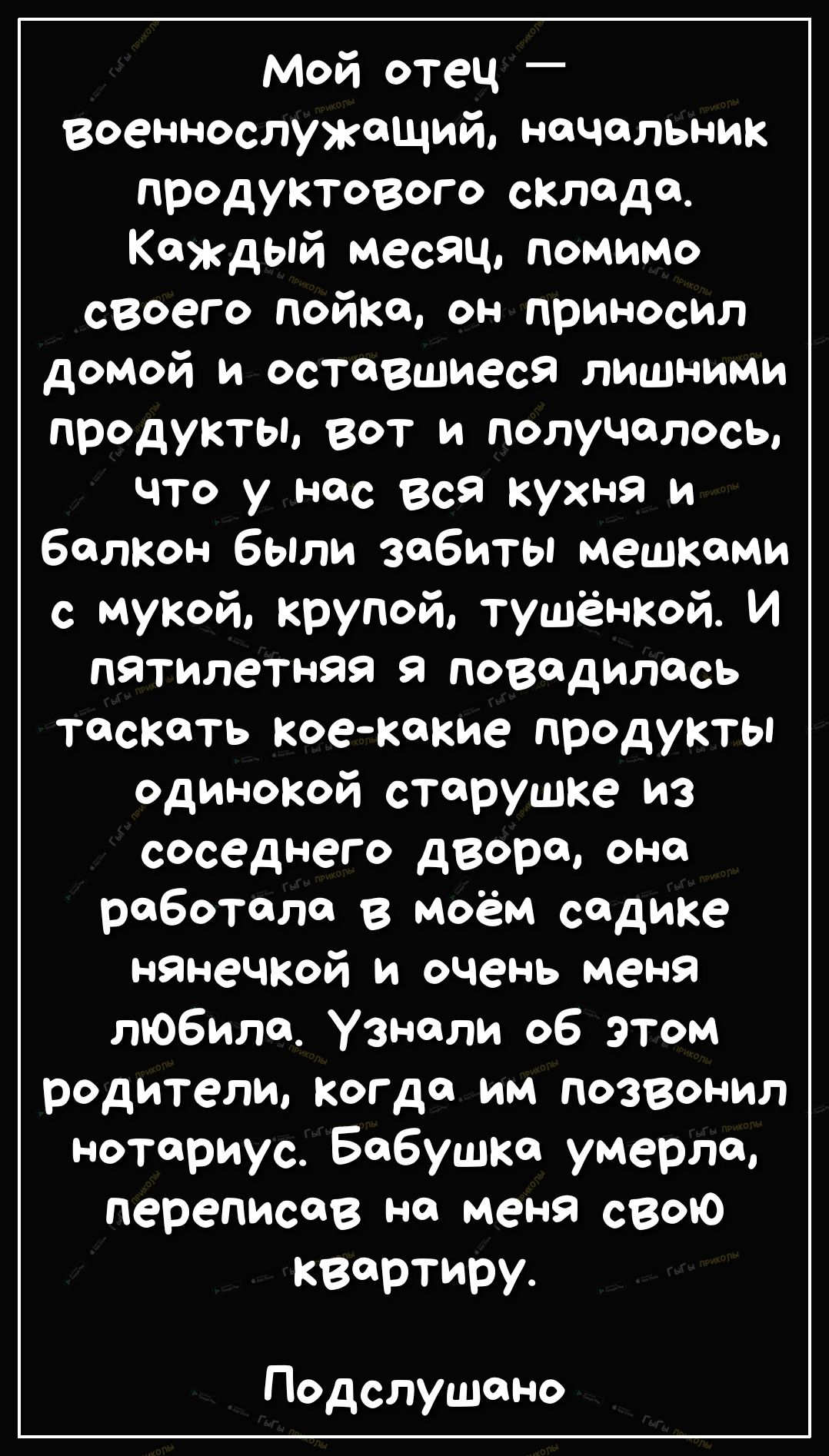 Мой отец военнослужащий начальник продуктового склада Каждый месяц помимо своего пойко он приносил домой и оставшиеся лишними продукты вот и получилось ЧТО у нас вся кухня и болкон были забиты мешками с мукой крупой тушёнкой И пятилетняя я доводилось таскать коекакие продукты одинокой старушке из соседнего двора она работала в моём садике нянечкой и очень меня любила Узнали об этом родители когда 