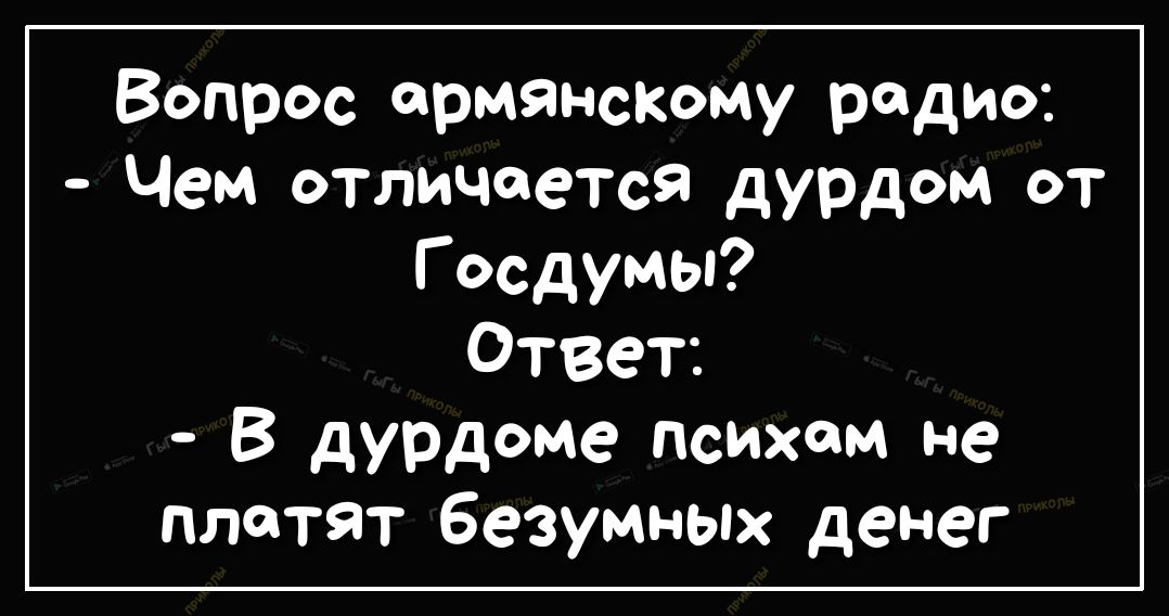 Вопрос армянскому радио Чем отличается дурдом ОТ Госдумы Ответ В дУРдОМе Психчм не платят безумных денег