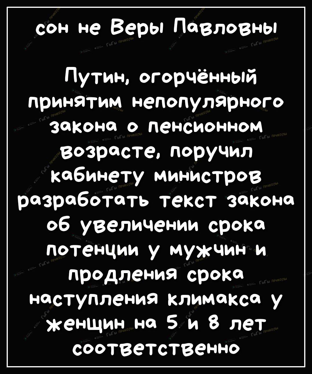 сон не Веры Павловны Путин огорчённый принятим непопулярного ЗФКоно о пенсионном возрасте поручил кабинету министров разработать текст закона об увеличении срока потенции у мужчин и продления сроко наступления климоКсо у женщин но 5 и 8 лет соответственно