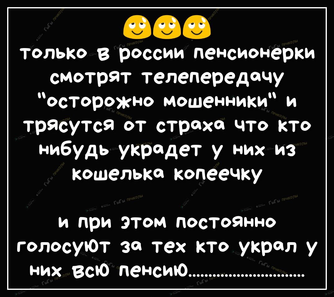 только в россии пенсионерки смотрят телепередачу осторожно мошенники и трЯсутся от страха что кто нибудь украдет у них из кошельке копеечку и при этом постоянно голосуют за тех кто украл у них всю пенсию