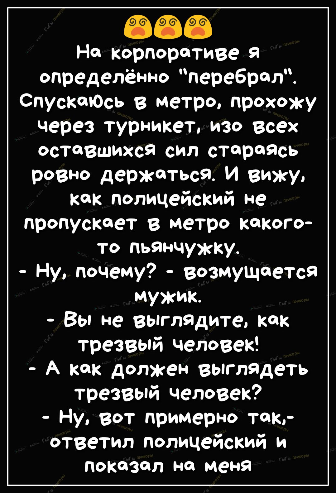 На корпоративе определённо перебрал СпускаЮсь в метро прохожу через турникет изо Всех оставшихся сил стараЯсь ровно держаться И вижу как полицейский не пропускает в метро какого то пьянчужку Ну почему возмущается мужик Вы не выглядите как трезвопй человек А как должен выглядеть трезвый человек Ну вот примерно так ответил полицейский и показал на меня