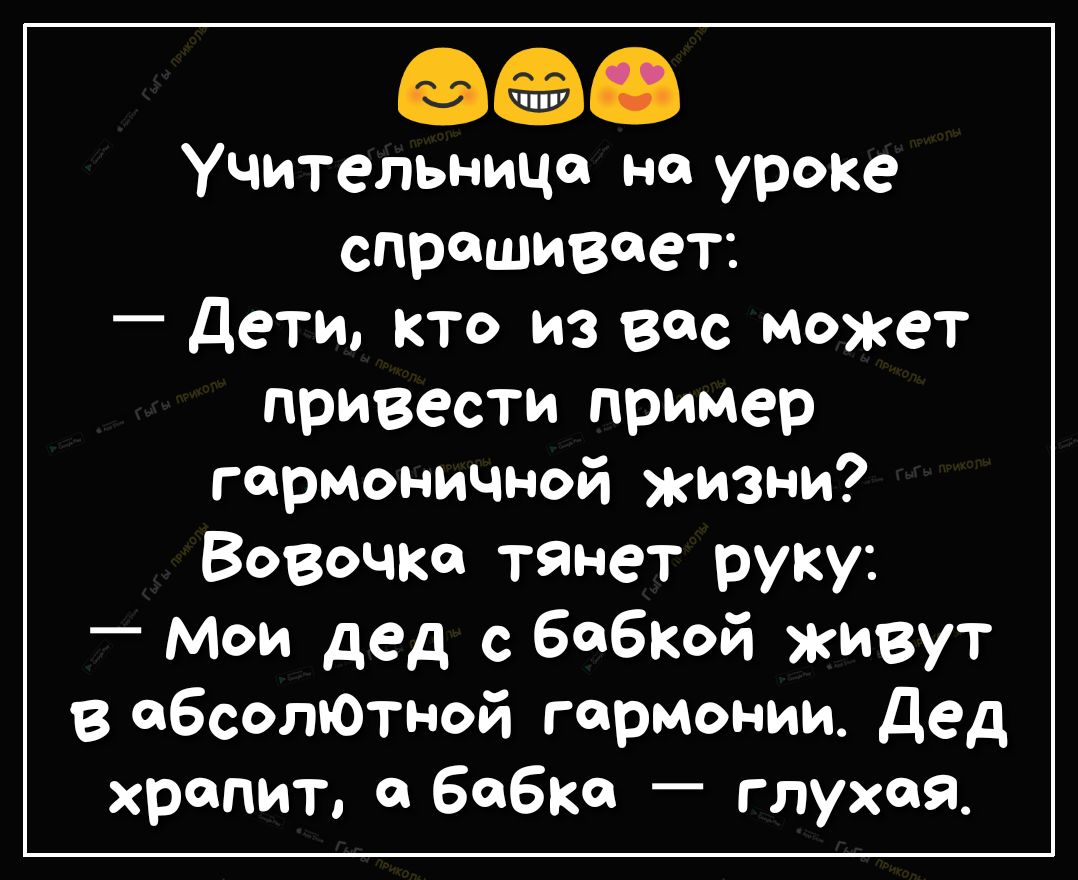 а Учительница на уроке спрашивает Дети кто из вас может привести пример гармоничной жизни Вовочка тянет руку мои дед с бабкой живут в абсолюТной гармонии Дед храпит бабка глухая