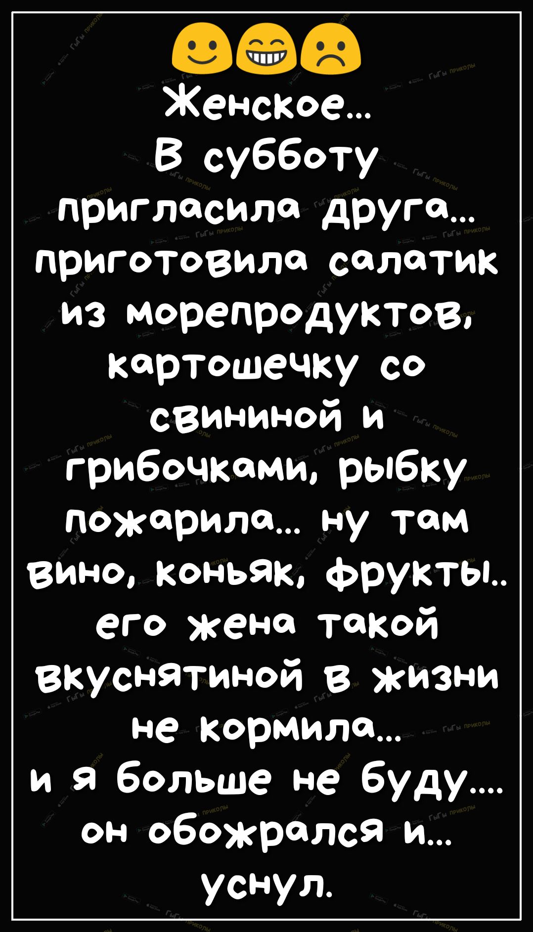 Женское В субботу пригласила друга приготовило солотик из морепродуктов  картошечку со свининой и грибочкоми рыбку пожарила ну там вино коньяк  фрукты его жена такой вкуснятиной в жизни не кормила и я больше