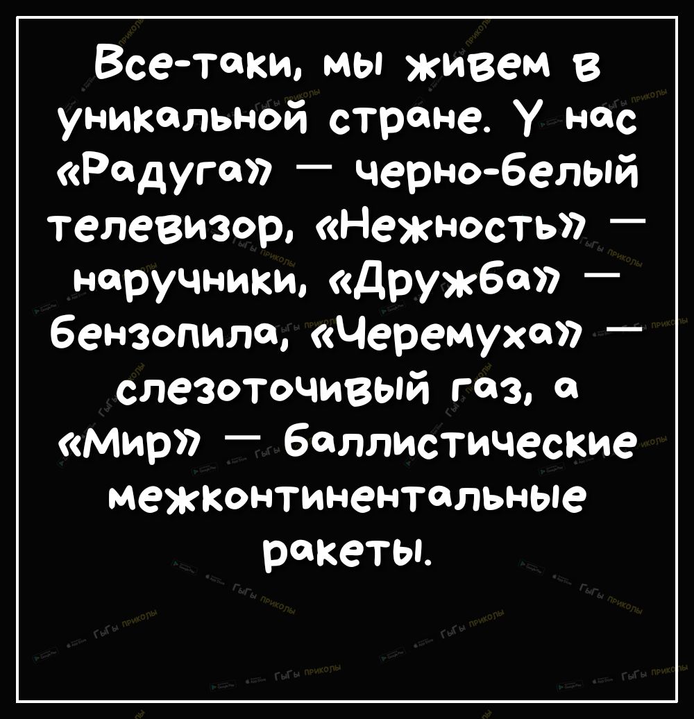 Всетаки мы живем в уникальной стране у нас Радуга чернобелый телевизор Нежность наручники Дружба бензопила Черемуха слезоточивый газ Мир баллистические межконтинентельные ракеты