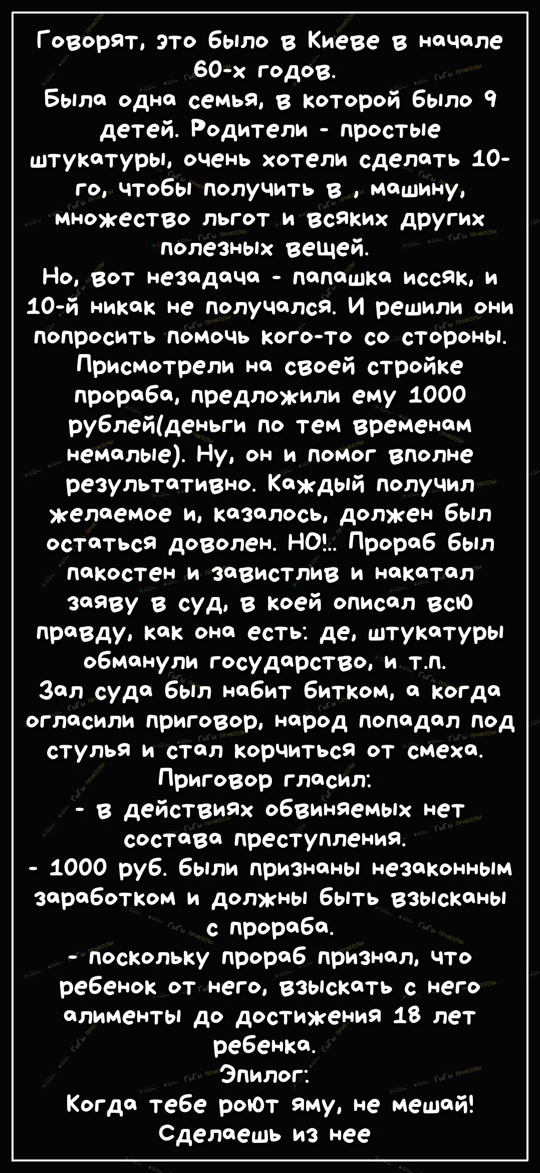 Говорят это было в Киеве в начале 60 х годов Была одна семья в которой было 9 детей Родители простые штукатуры очень хотели сделать 10 го чтобы получить в машину множество льгот и всяких других полезных вещей Но вот незадача папашка иссяк и 10й никак не получался И решили они попросить помочь Кого то со стороны Присмотрели на своей стройке прораба предложили ему 1000 рублейденьги по тем временам н