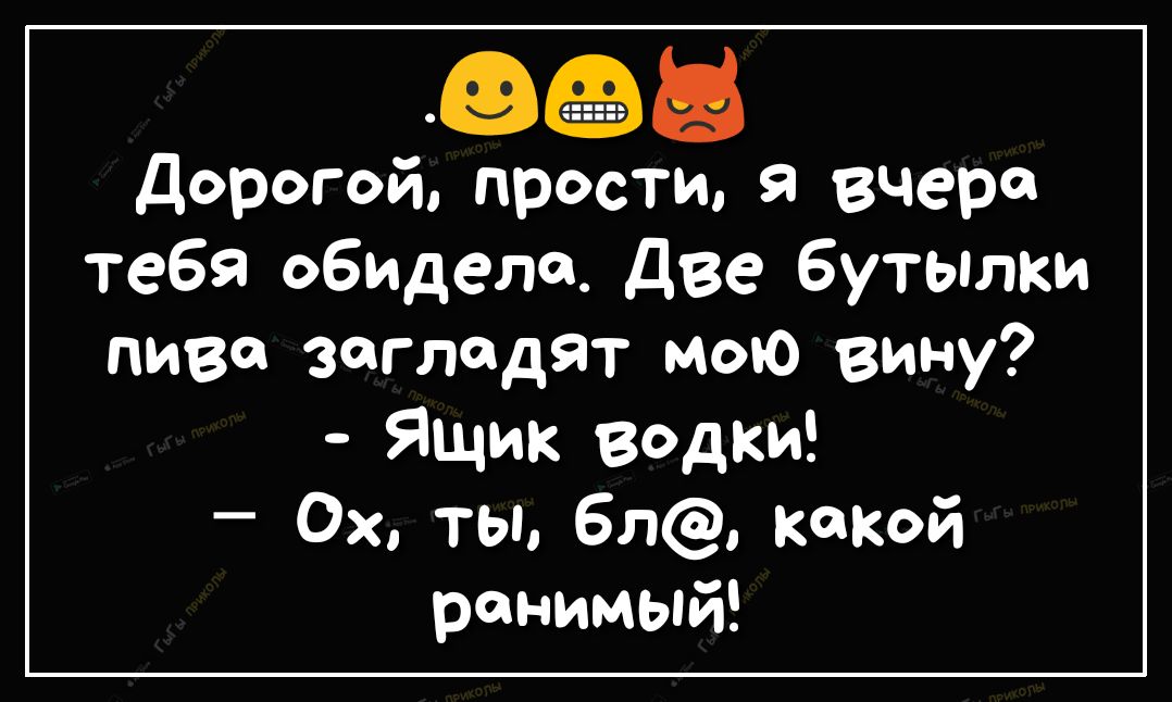 30 Дорогой прости я вчера тебя обидела Две бутылки пиве загледят мою вину Ящик водки Ох ты 6л какой ранимый