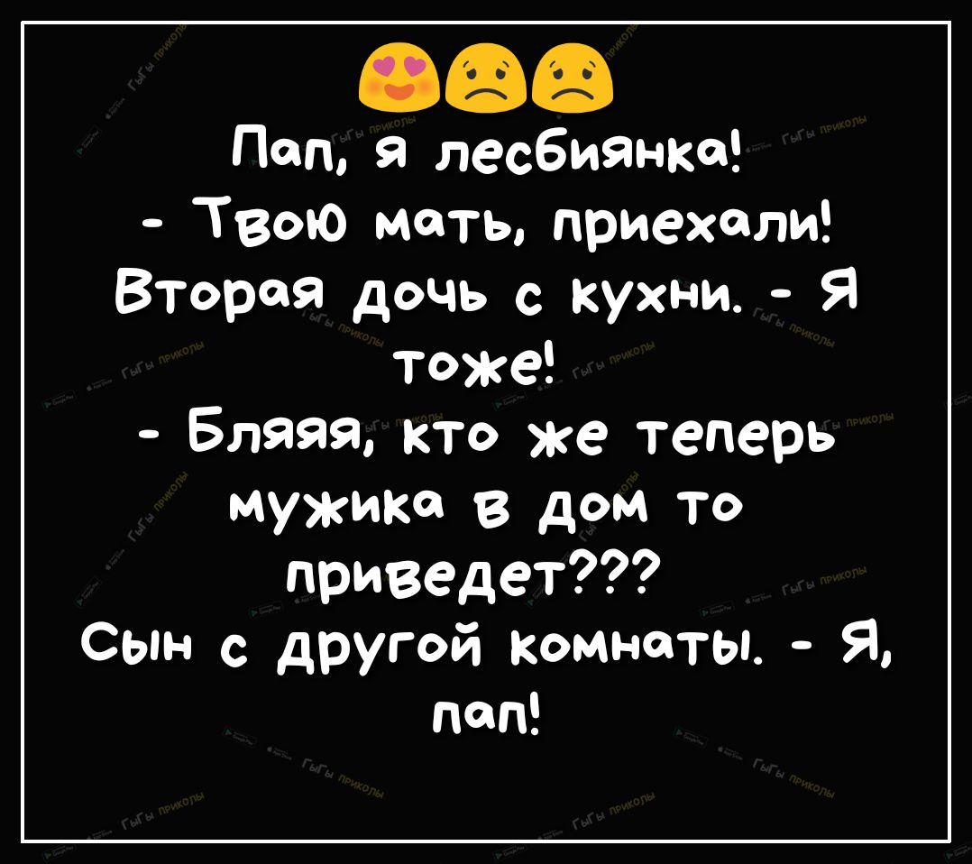 Пол 91 лесбиянка Твою мать приехали Вторая дочь с кухни Я тоже Бляяя кто же  теперь мужика в дом то приведет Сын с другой комнаты Я пап - выпуск №281512