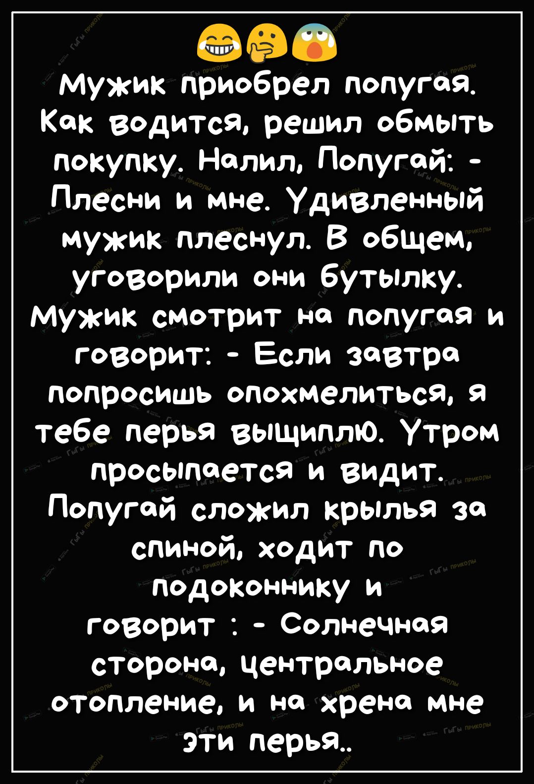 СС Мужик приобрел попугая Как вадитса решил обмыть покупку Налим Попугай Плесни и мне Удивленный мужик плеснул В общем уговорили они бутылку мужик смотрит на попугая и говорит Если завтро попросишь опохмелиться тебе перья выщиплю Утром просыпается и видит Попугай сложил крылья за спиной ходит по подоконнику и говорит Солнечная сторона центральное отопление и но хрена мне эти перья