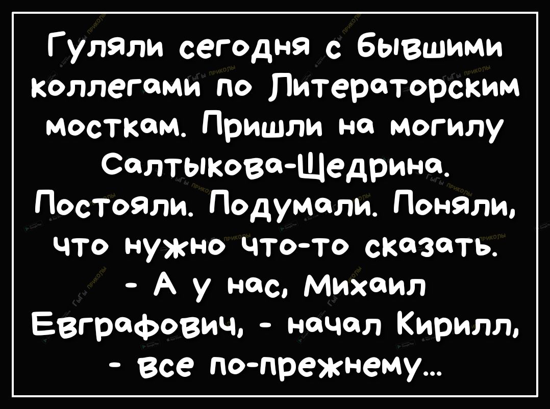 Г упали сегодня с бывшими Коллегами по Литераторским мосткам Пришли на могилу Салтыкова Щедрина Постояли Подумали Понять что нужно чтото сказать А у нас Михаил Евграфович начал Кирилл все попрежнему
