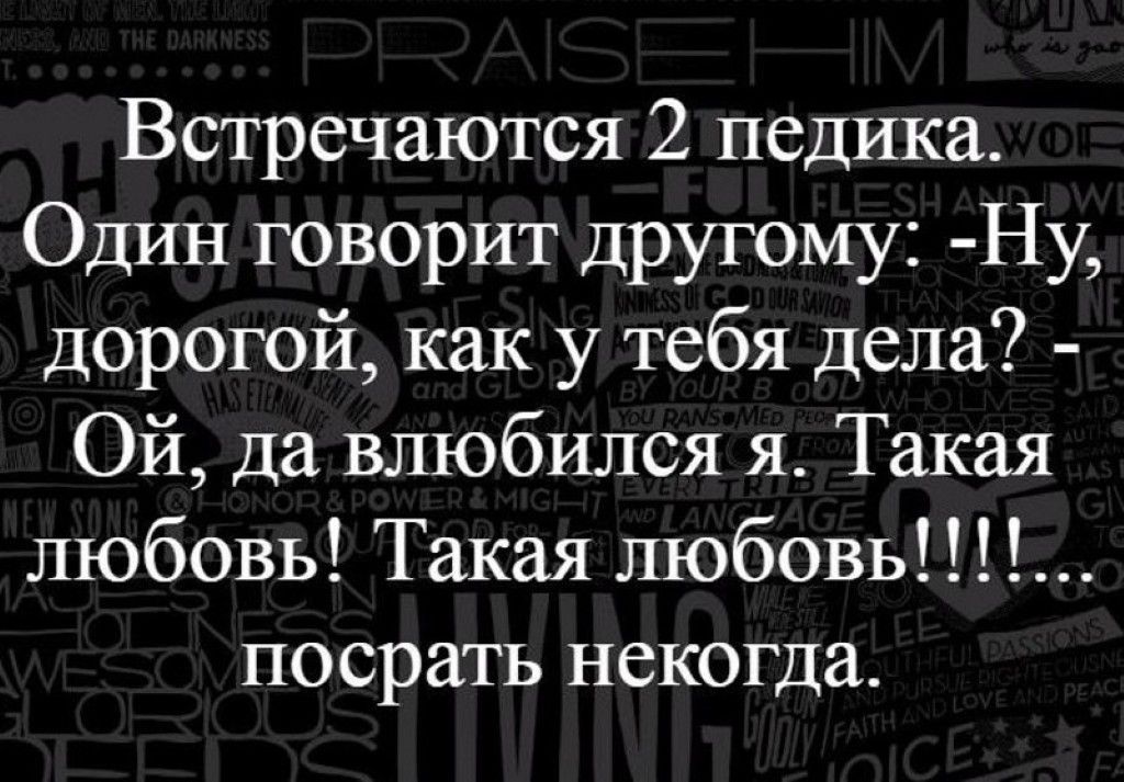 Встречаются 2 педика Один говорит другому Ну дорогой как у тебя дела Ой да влюбился я Такая любовь Такая любовь посрать некогда