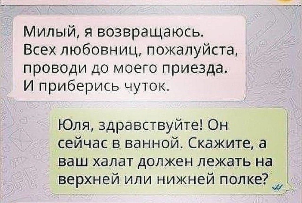 Милый я возвращаюсь Всех любовниц пожалуйста проводи до моего приезда И приберись чуток Юля здравствуйте Он сейчас в ванной Скажите а ваш халат должен лежать на верхней или нижней полке тд