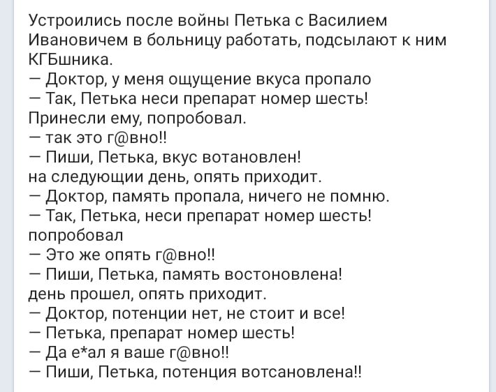 Уст ЗОИЛИСЬ после ВОЙНЫ Петька С Василием Ивановичем в больницу работать подсылают к ним КГБшника тд октор у меня ощущение вкуса пропало ак Петька неси препарат номер шесть Принесли ему попробовал так это гвно _ иши Петька вкус вотановлен на следующии ДЕНЬ ОПЯТЬ ПРИХОДИТ тд 0КТ0р память пропала НИЧЕГО не ПОМНЮ ак Петька неси препарат номер шесть ПОП робовап то же опять гвно иши Петька память восто
