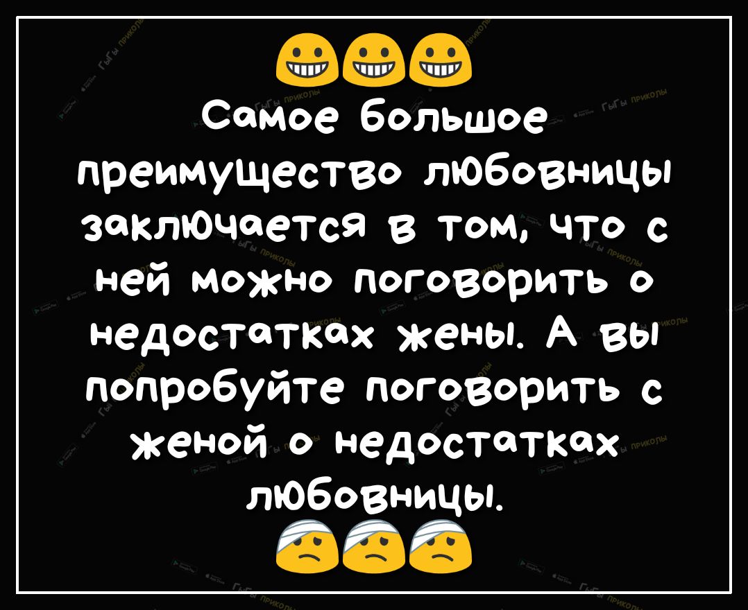 Самое большое преимущество любовницы заключается в том что с ней можно поговорить о недостатках жены А вы попробуйте поговорить с женой о недостатках любовницы