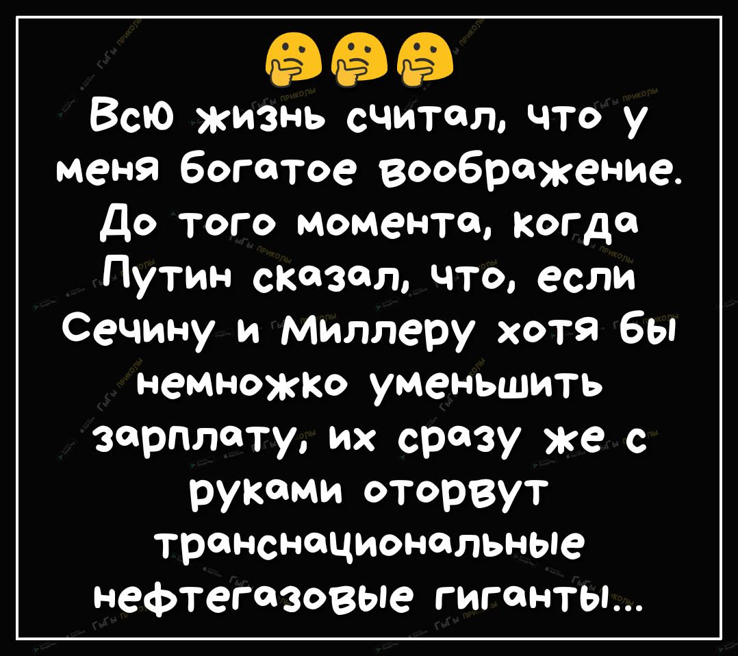 Всю жизнь считал что у меня богатое воображение До того момента когда Путин сказал что если Сечину и Миллеру хотя бы немножко уменьшить зарплату их сразу же с рунами оторвут транснациональньпе нефтегазовые гиганты