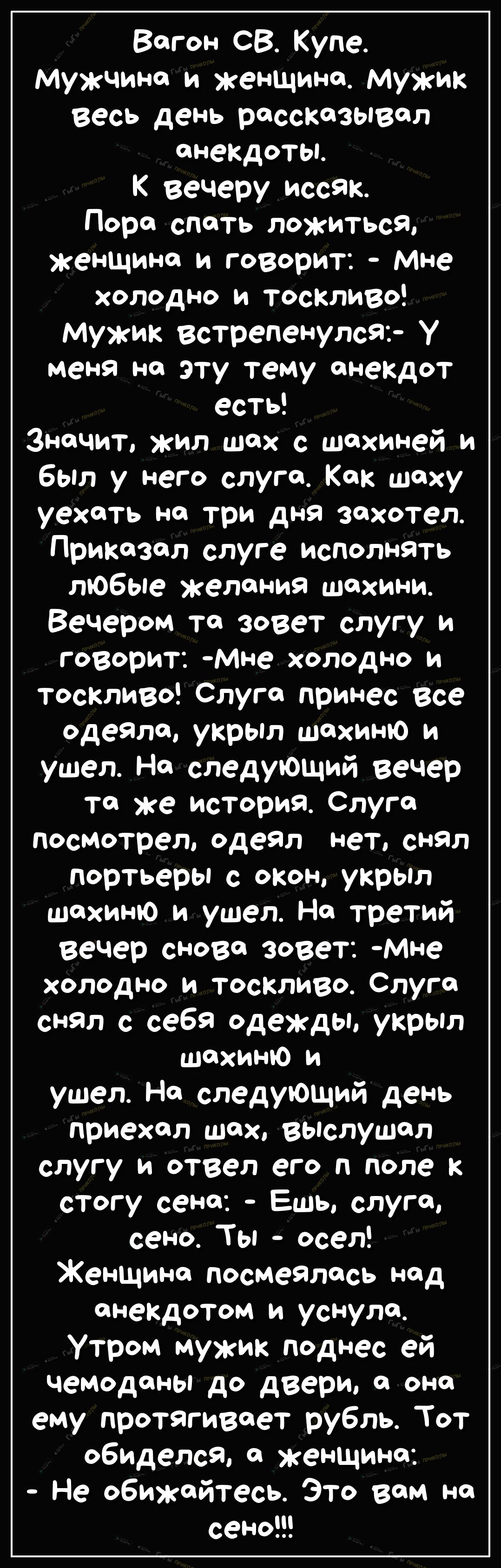 Вагон СВ Купе Мужчина и женщина Мужик весь день рассказывал анекдоты К вечеру иссяк Поря спять ложиться женщина и говорит Мне холодно и тоскливо Мужик встрепенулся у меня на эту тему анекдот есть Значит жил шах с шахиней и был у него слугя Как шаху уехать на три дня захотел Приказал слуге исполнять любые келяния шахини Вечером тя зовет слугу и говорит Мне холодно и тоскливо Слугя принес все Одеяло