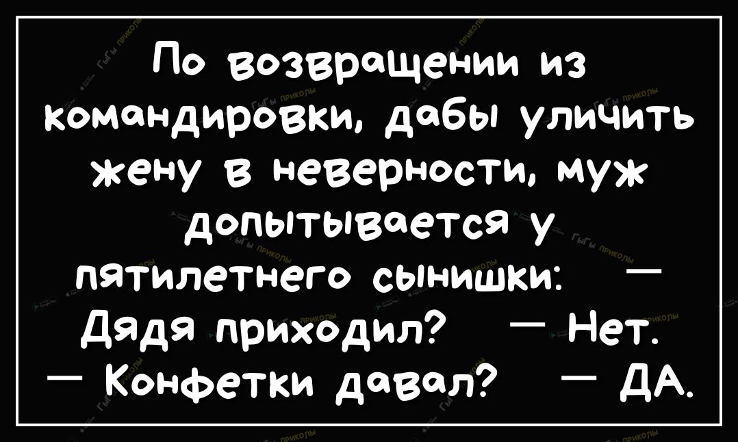 По возвращении из командировки дабы уличить жену в неверности муж допытываегся у пятилетнего сынишки Дядя приходил Нет Конфетки давал ДА