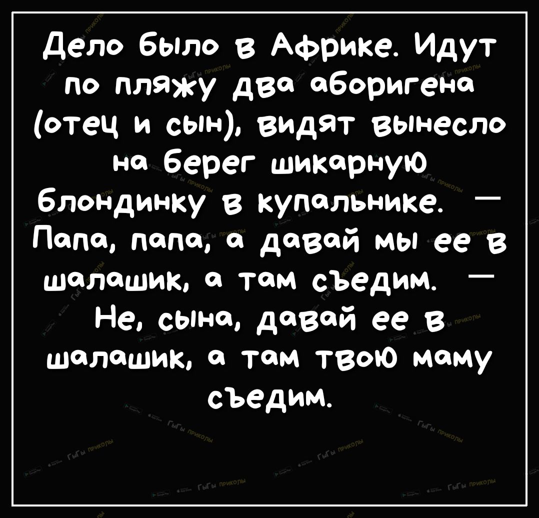 Дело было в Африке Идут по пляжу два аборигена отец и сын видят вы весло на берег шикарную блондинку в купальнике _ Папе папа и давай мы ее в шалашиы там съедим Не сына давай ее в шалашиы тем твою маму съедим