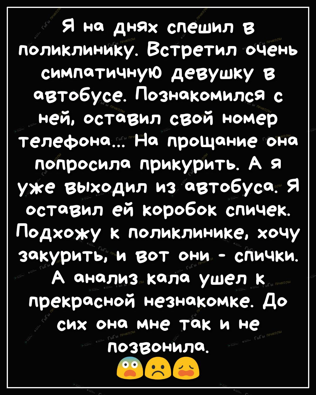 Я на днях спешил в поликлинику Встретил очень симпатичную девушку в 8То6усе Познакомился с ней оставил свой номер телефона Но прощание оно попросило прикурить А я уже вьпходил из автобуса Я оставил ей коробок спичек Подхожу поликлинике хочу закурить и вот они спички А онолиз коло ушел к прекрасной незнакомке До сих ОНО мне так И не позвонила