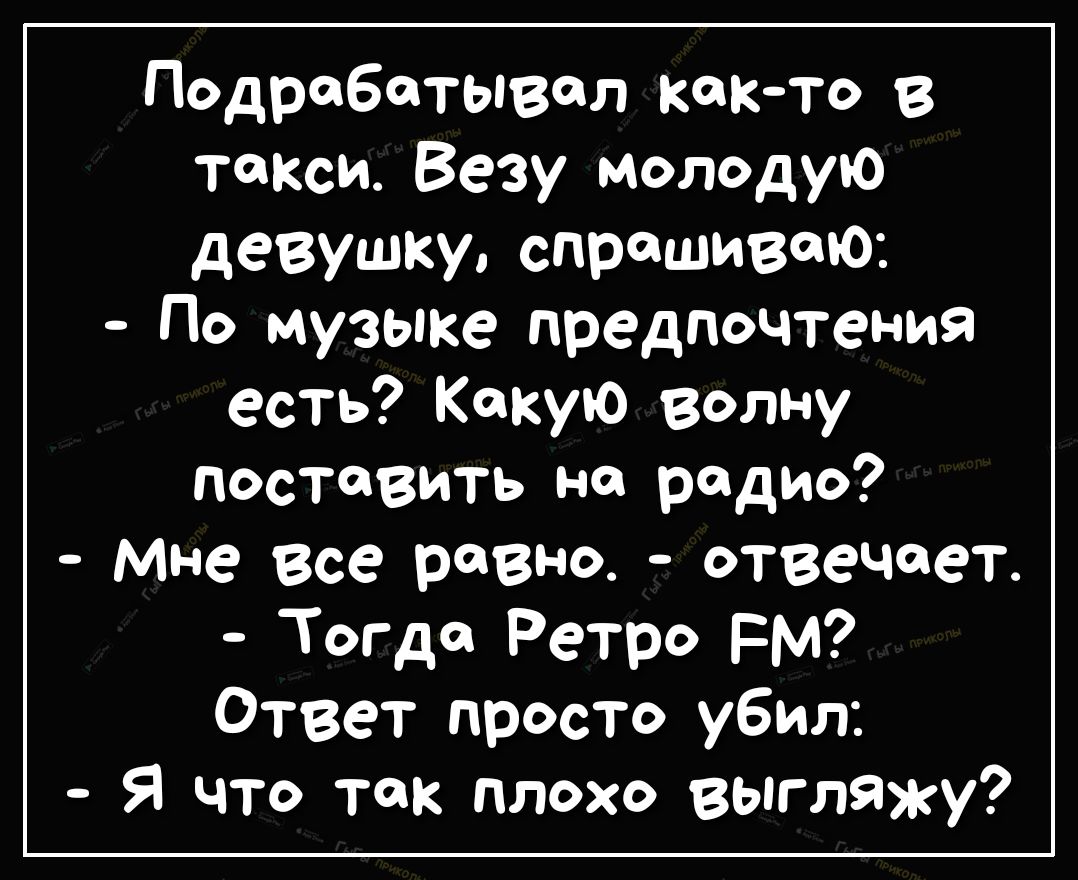 Подрабатывел както в такси Везу молодую девушку спрашиваю По музыке предпочтения есть Какую волну поставить на радио мне все рев ю отвечает Тогда Ретро РМ Ответ просто убил Я что так плохо выгляжу
