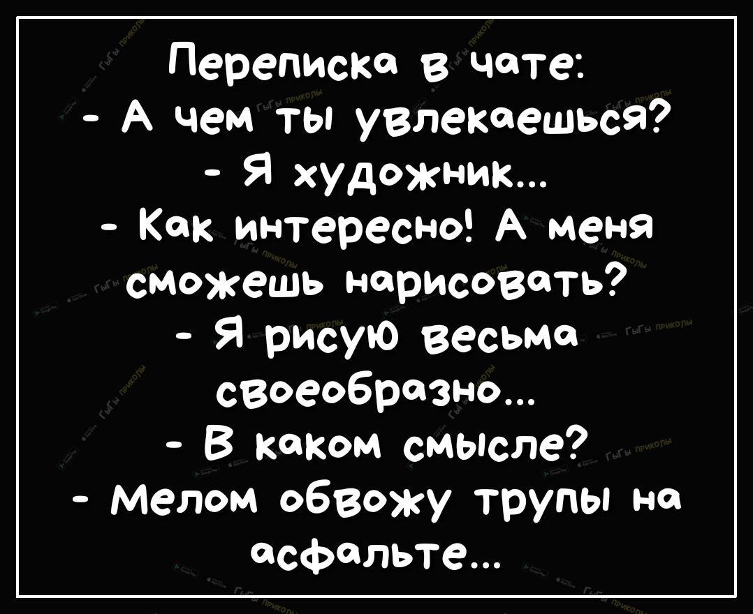 Переписка в чате А чем ты увлекаешься Я художник Как интересно А меня сможешь нарисовать Я рисую весьма своеобразно В каком смысле Мелом обвожу трупы на асфальте