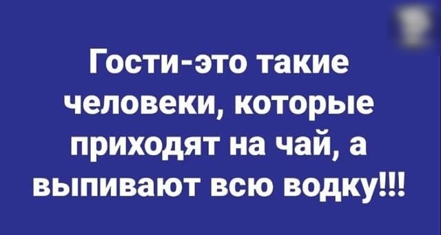 Гости это такие человеки которые приходят на чай а выпивают всю водку