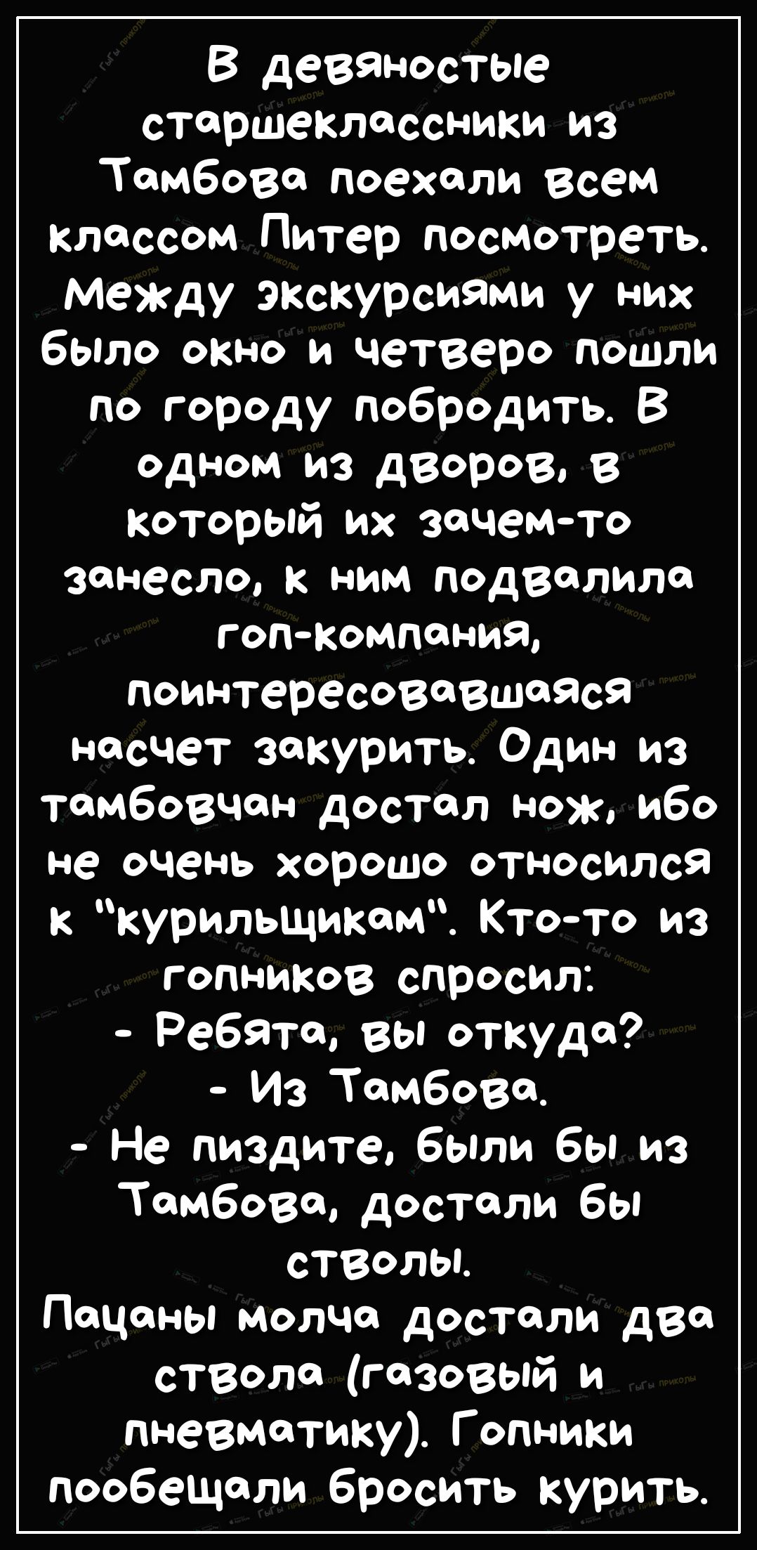 В девяностые старшеклассники из Тамбова поехали всем классом Питер посмотреть Между экскурсиями у них было окно и четверо пошли по городу побродить В одном из дворов в который их зачем то занесло к ним подвалила гопкомпания поинтересовавшаяся насчет закурить Один из тамбовчон достал Нож ибо Не очень хорошо относился к курильщикам Кто то из гопников спросил Ребята вы откуда Из Тамбова Не пиздите бы