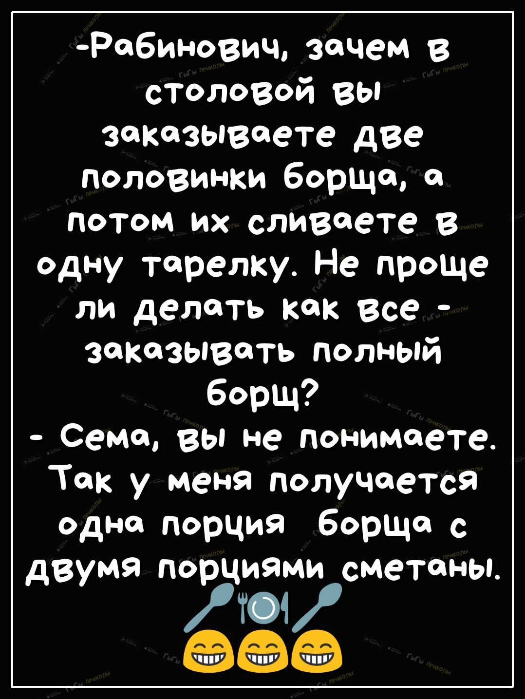 Робинович зачем в столовой вы заказываете две половинки борща а потом их сливов ге В одну тарелку Не проще ли делать как все заказывать полный борщ Сема вы не понимвъете Так у меня получается одно порция борща с двумя порциями сметены то