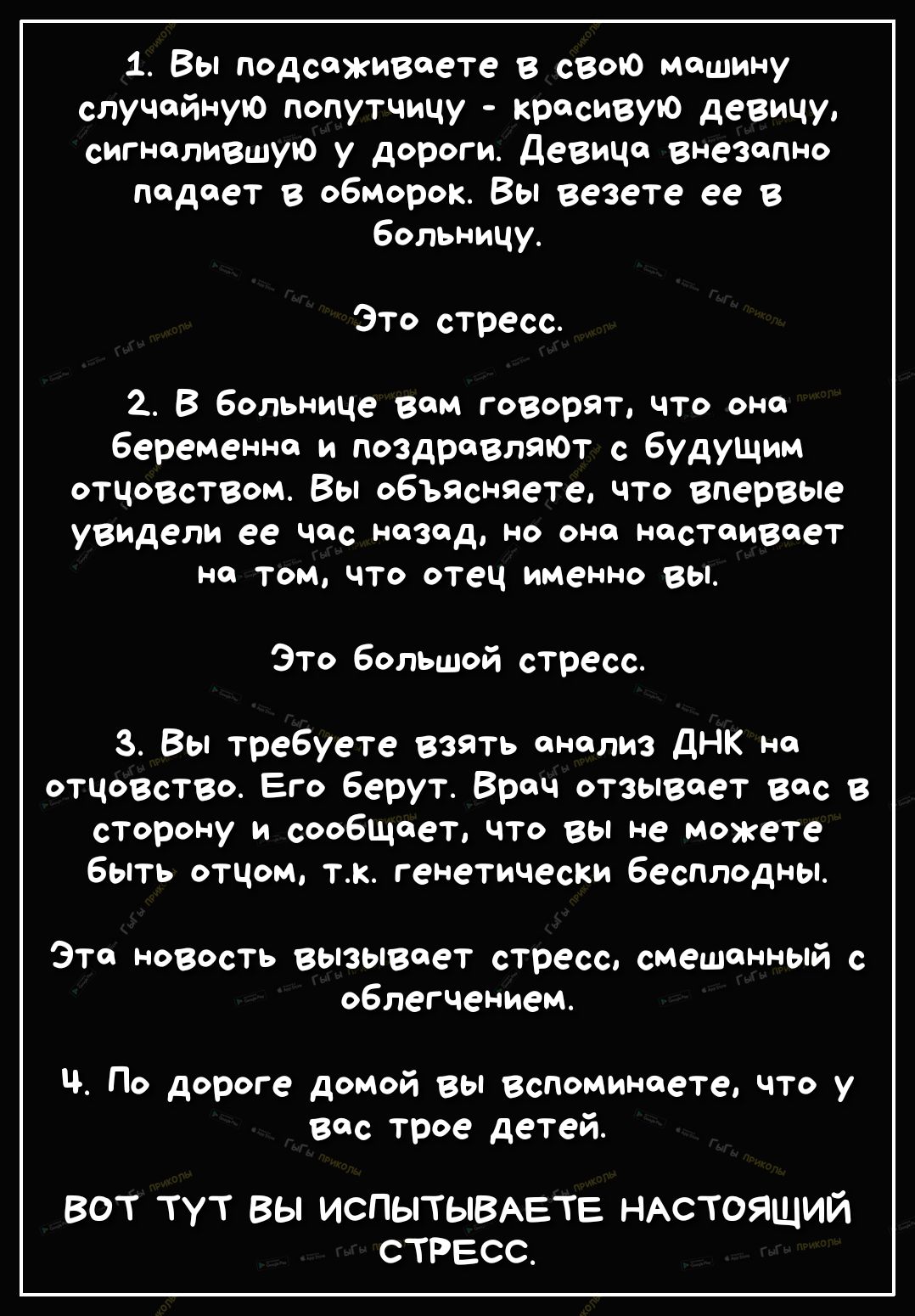 1 Вы подсаживаете в свою МФШИНУ случийную попутчицу красивую деВИЧУп сигналившую у дороги девица внезапно подает в обморок Вы везете ее в больницу Это стресс 2 В больнице вам говорят что оно беременна и поздреВляют будуЩим ОТЦОВСТВОМ Вы обЪЯсНЯеТе что впервые увидели ее час назад но оно настеИВает но том что отец именно вы Это большой стресс 3 Вы требуете ВЗЯть анализ дНК но отцозстзо Его берут Вр