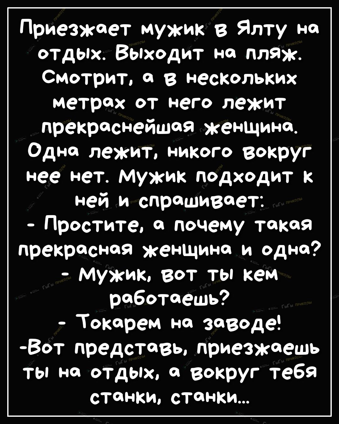 Приезжает мужик в Ялту на отдых Выходит на пляж Смотрит в нескольких метрах от него лежит прекраснейшей женщина Одна лежит никого вокруг нее нет мужик подходит к ней и спрашивает Простите 0 почему токов прекрасная женщина и одна мужик вот ты кем работаешь Токерем но заведе Вот представь приезжаешь ты на отдых вокруг тебя станки станки