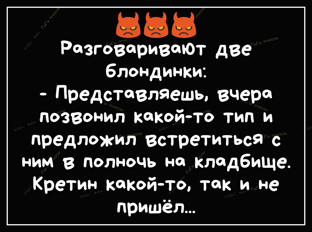 Разговаривают две блондинки Представляешь вчера позвонил какойто тип и предложил встретиться с ним в полночь на кладбище Кретин кокойто так и не пришёл