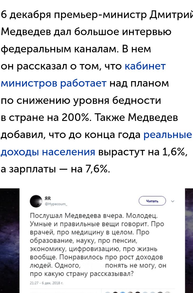 6 декабря премьер министр Дмитрий Медведев дал большое интервью федеральным каналам В нем он рассказал о том что кабинет министров работает над планом по снижению уровня бедности в стране на 200 Также Медведев добавил что до конца года реальные доходы населения вырастут на 16 а зарплаты на 76 я С Читпь Послушал Медведева вчера Молодец Умные и правильные вещи говоритг Про врачей про медицину в цело