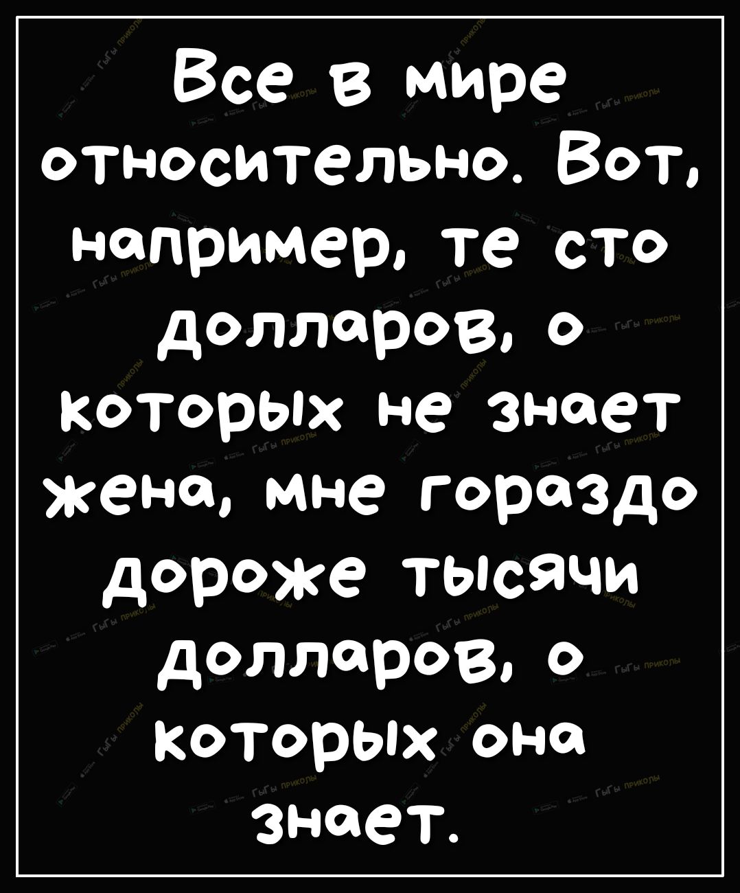 Все в мире относительно Вот например те сто долларово которых не знает жена мне гораздо дороже тысячи долларово которых она знает