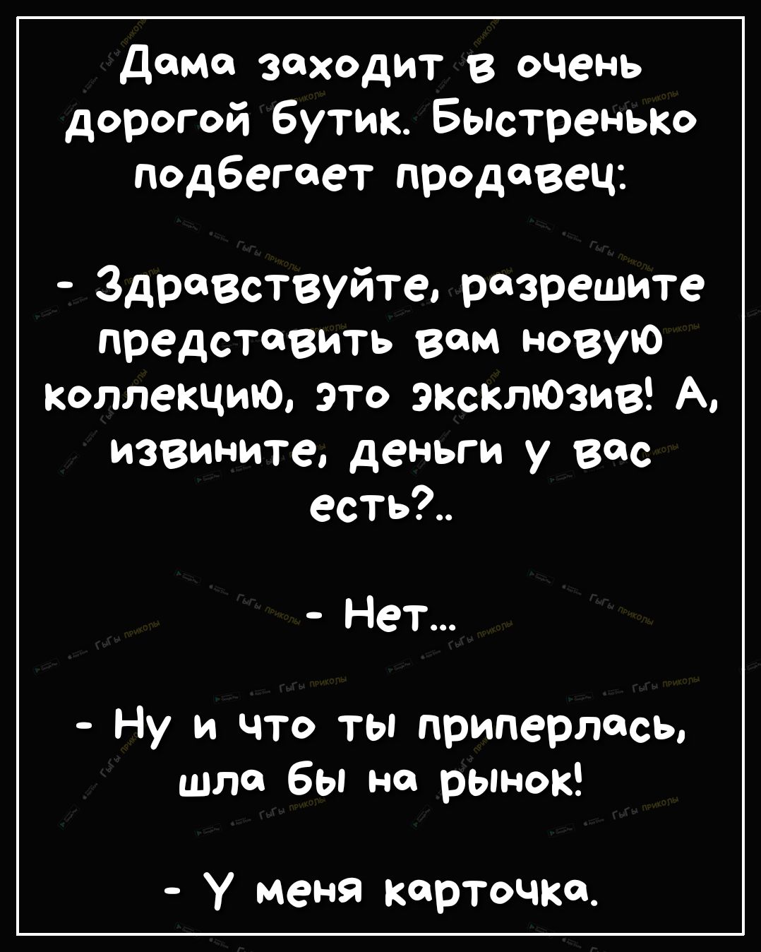 Дома заходит в очень дорогой бутик Быстренько подбегает продавец Здравствуйте разрешите представить вам новую Коллекцию это эксклювив А извините деньги у вос есть Нет Ну и что ТЫ приперлжьо шла бы на рынок у меня карточка