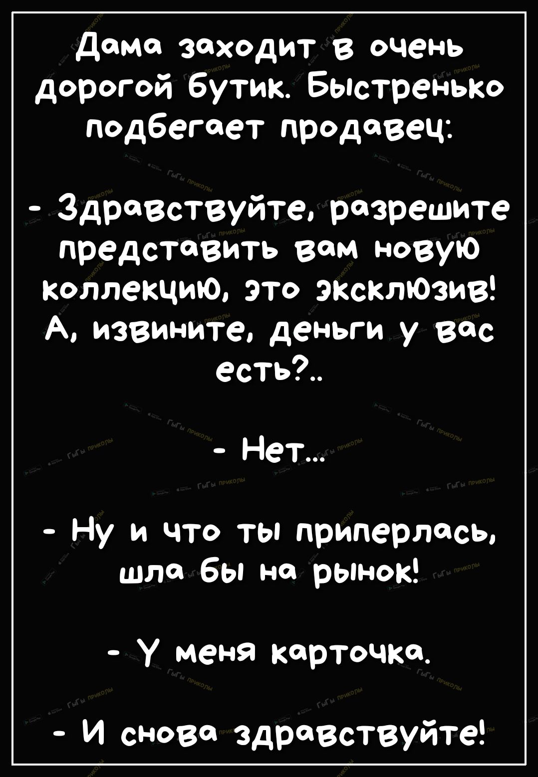 дама заходит в очень дорогой бутик Быстренько подбегает продавец Здравствуйте разрешите представить вам новую Коллекцию это эксклЮзив А извините деньги у вас есть Нет Ну и что ты приперласЬ шла бы на рынок у меня карточка И снова здравствуйте