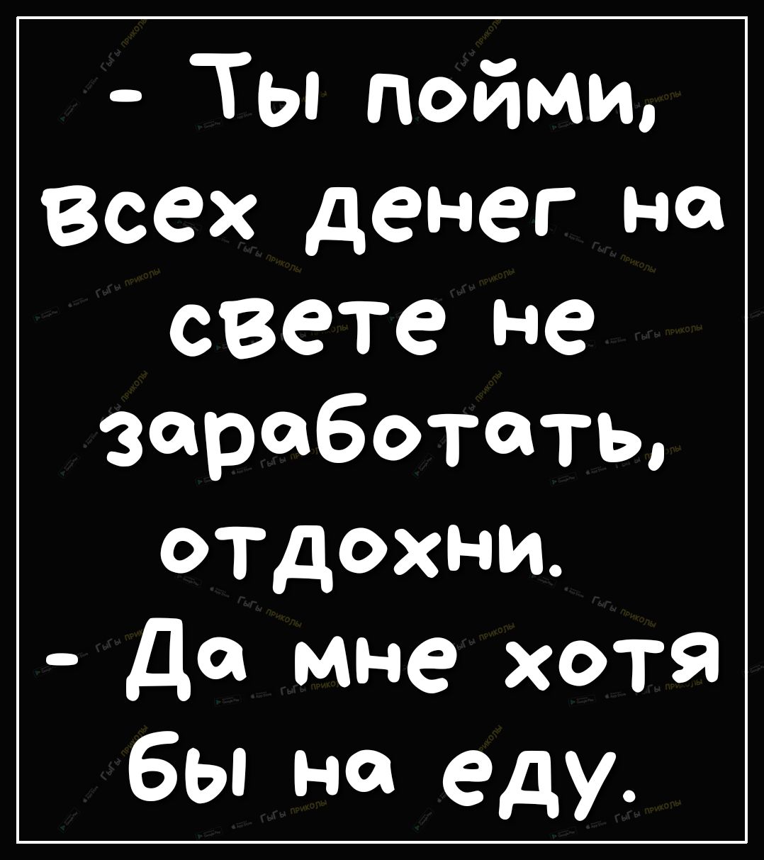 Ты пойми Всех денег на свете не заработать отдохни да мне хотя бы на еду