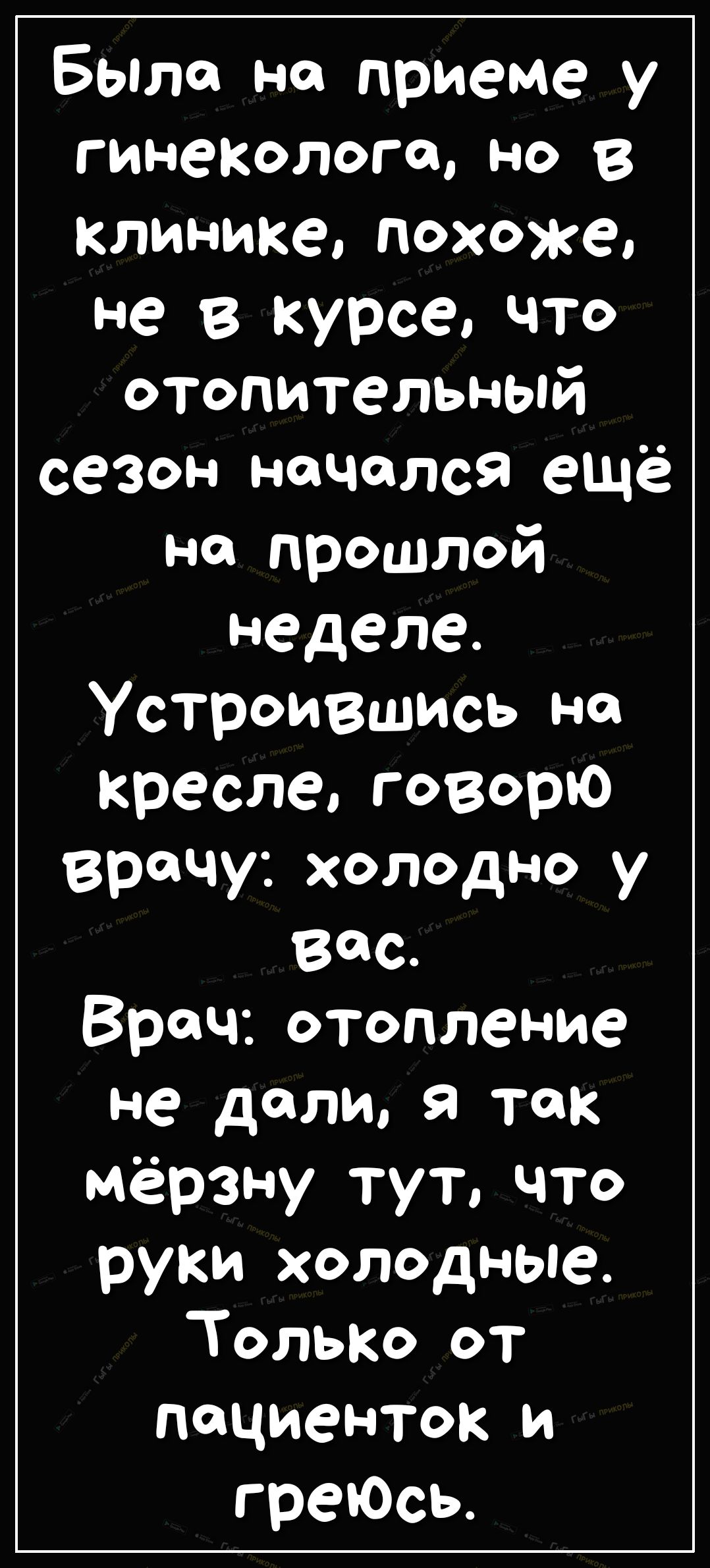 Бьпла на приеме у гинеколога но в клинике похоже не в курсе что отопительный сезон начался ещё на прошлой неделе Устроившись на кресле говорю врачу холодно у Вас Врач отопление не дали я так мёрзну тут что руки холодные Только от пациенток и греЮсь