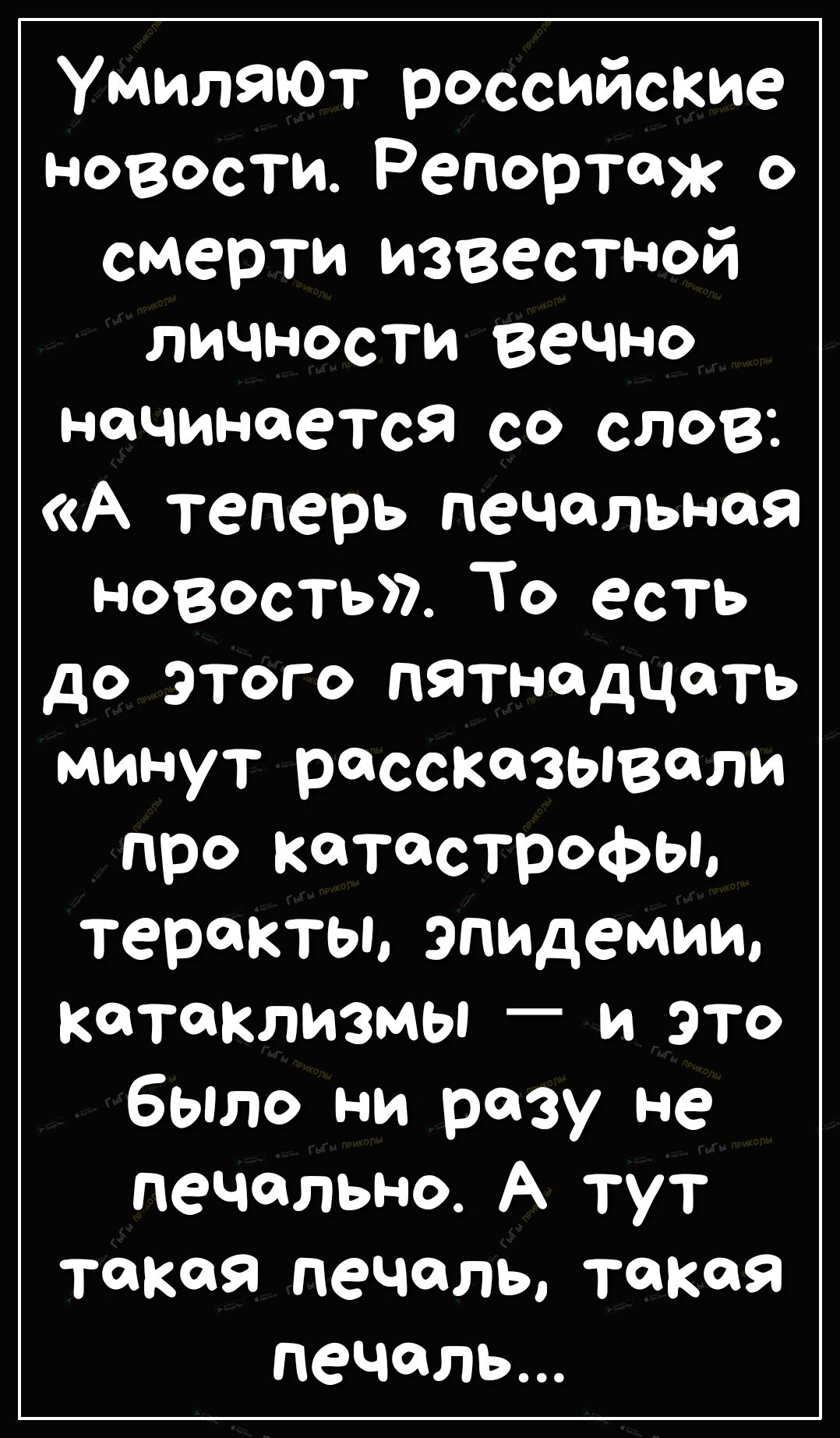 УмилЯЮт российские новости Репортаж о смерти известной личности вечно начинается со слов А теперь печальная новость То есть до этого пятнадцать минут рассказывали про катастрофы теракты эпидемии КЙТЙКЛИЗМЫ _ И ЭТО было ни разу не пеЧально А тут тонкая печаль такая печаль