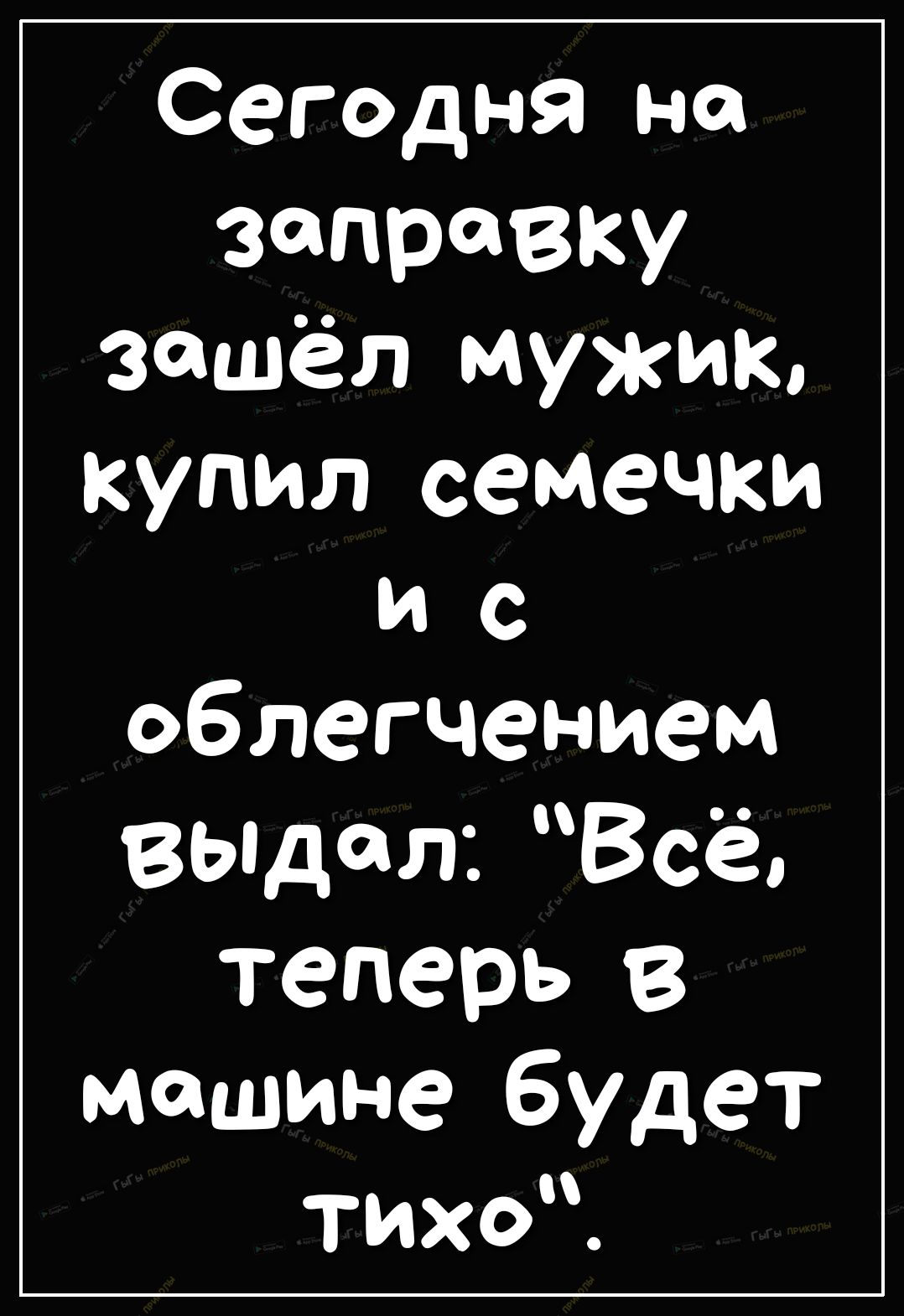 Сегодня на заправку зашёл мужик купил семечки и с облегчением въпдал Все теперь в машине будет тихоЧ