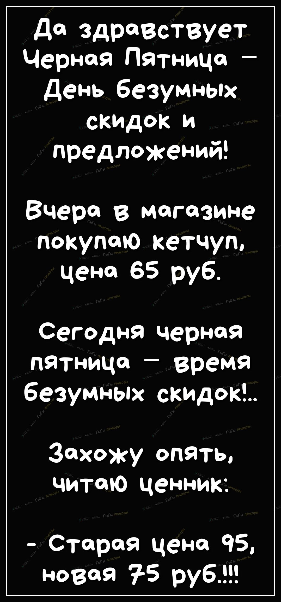 да здравствует Черная Пятница день безумных скидок и предложений Вчера В магазине покупаю кетчуп цена 65 руб Сегодня черная пятница время безумных скидок Захожу опять читаю ценник Старая цена 95 новая 5 руб