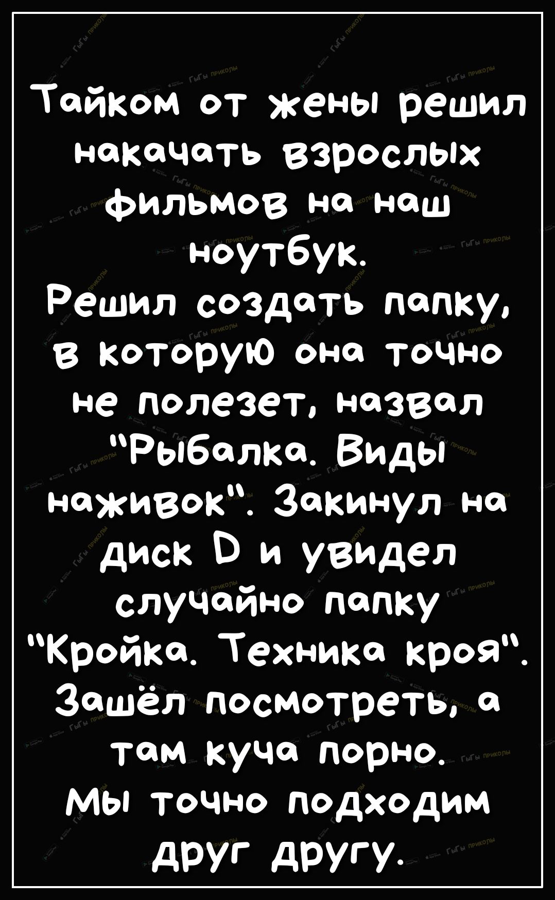 Тайком от жены решил накачать взрослых фильмов на на ноутбук Решил создать папку в которую она точно не полезет назвал Рыбалка Виды наживок закинул на диск В и увидел случайно папку Кройка Техника кроя Зашёл посмотреть а там куча порно мы точно подходим друг друг У